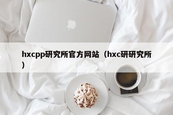 hxcpp研究所官方网站（hxc研研究所）