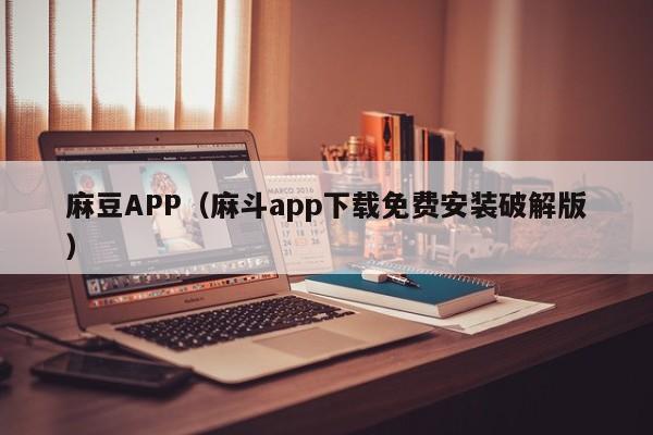 麻豆APP（麻斗app下载免费安装破解版）