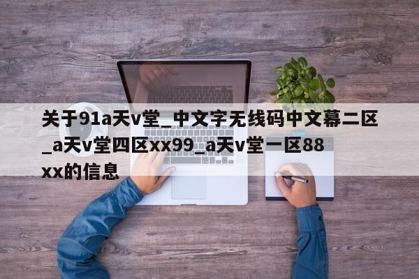 关于91a天v堂_中文字无线码中文幕二区_a天v堂四区xx99_a天v堂一区88xx的信息