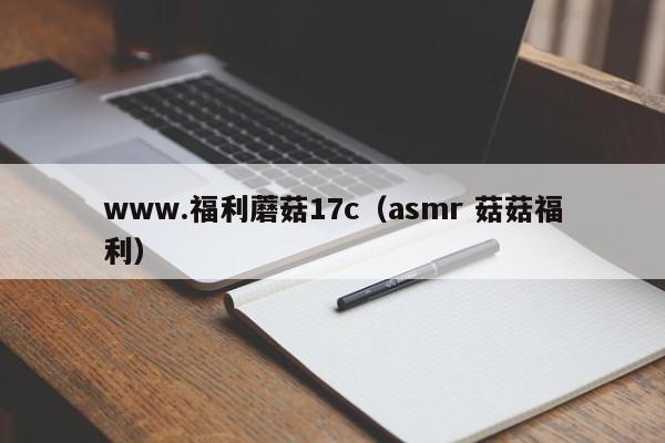 www.福利蘑菇17c（asmr 菇菇福利）