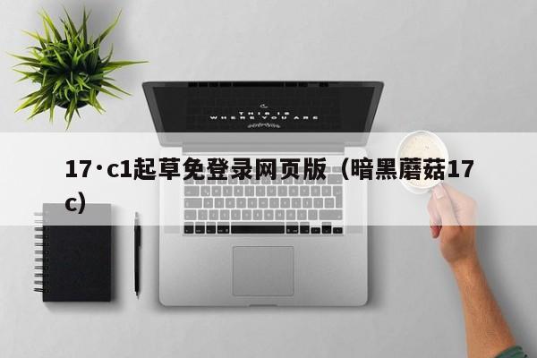 17·c1起草免登录网页版（暗黑蘑菇17c）