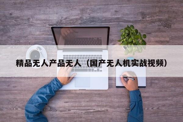 精品无人产品无人（国产无人机实战视频）