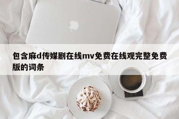 包含麻d传媒剧在线mv免费在线观完整免费版的词条