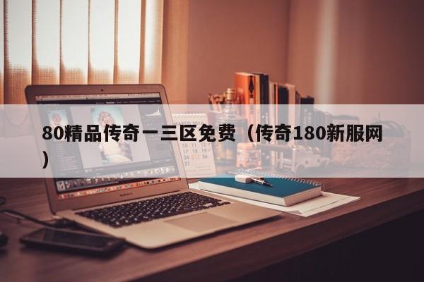 80精品传奇一三区免费（传奇180新服网）