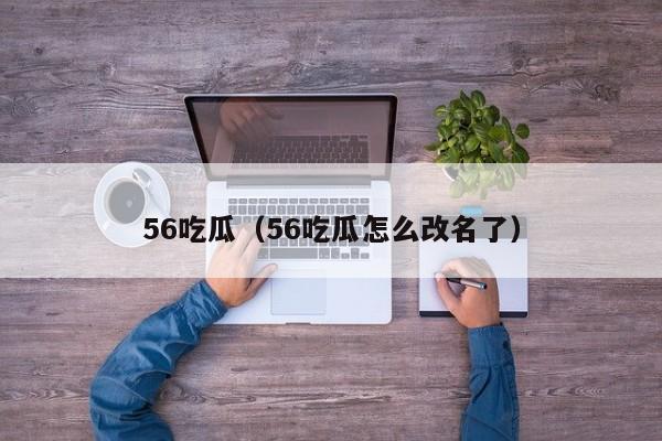 56吃瓜（56吃瓜怎么改名了）