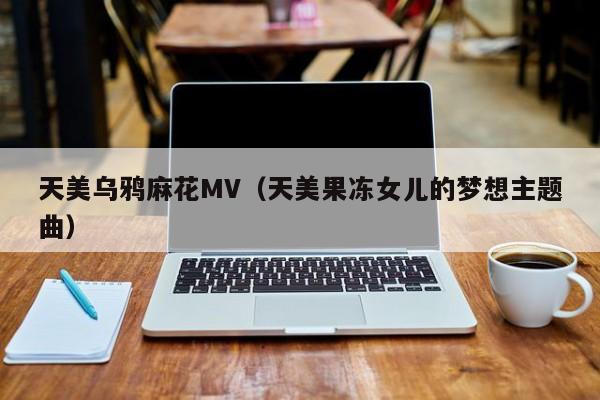 天美乌鸦麻花MV（天美果冻女儿的梦想主题曲）