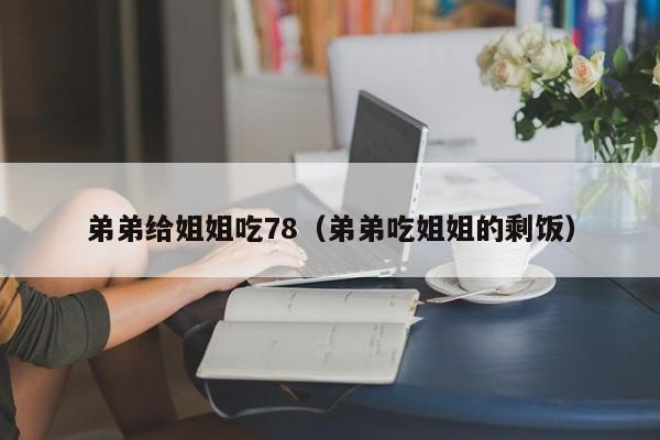 弟弟给姐姐吃78（弟弟吃姐姐的剩饭）