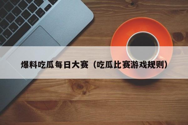 爆料吃瓜每日大赛(吃瓜比赛游戏规则)