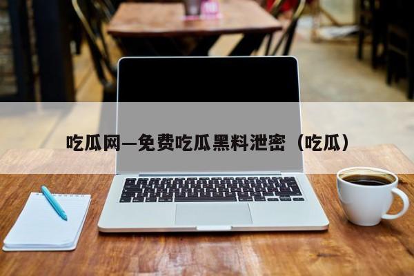 吃瓜网—免费吃瓜黑料泄密(吃瓜)