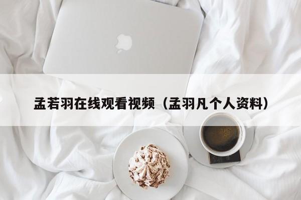 孟若羽在线观看视频（孟羽凡个人资料）