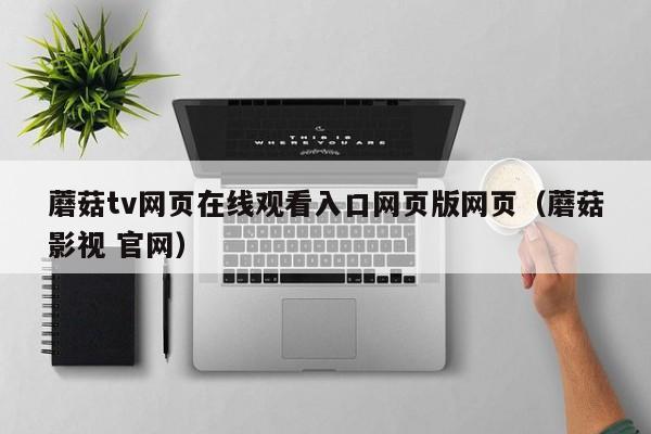 蘑菇tv网页在线观看入口网页版网页（蘑菇影视 官网）