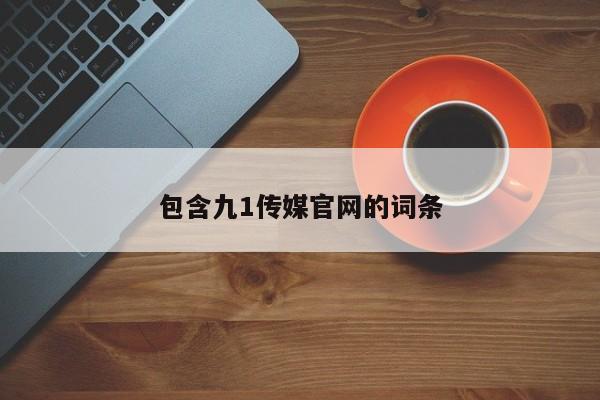 包含九1传媒官网的词条