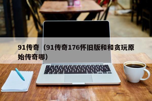 91传奇（91传奇176怀旧版和和贪玩原始传奇哪）