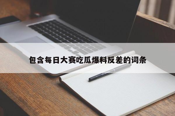 包含每日大赛吃瓜爆料反差的词条