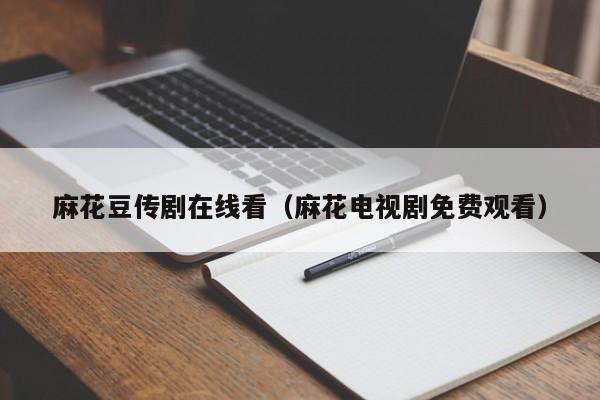 麻花豆传剧在线看（麻花电视剧免费观看）