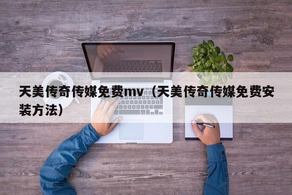 天美传奇传媒免费mv（天美传奇传媒免费安装方法）