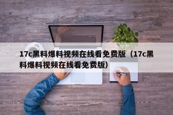 17c黑料爆料视频在线看免费版（17c黑料爆料视频在线看免费版）