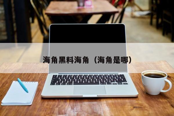 海角黑料海角（海角是哪）