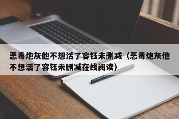 恶毒炮灰他不想活了容钰未删减（恶毒炮灰他不想活了容钰未删减在线阅读）