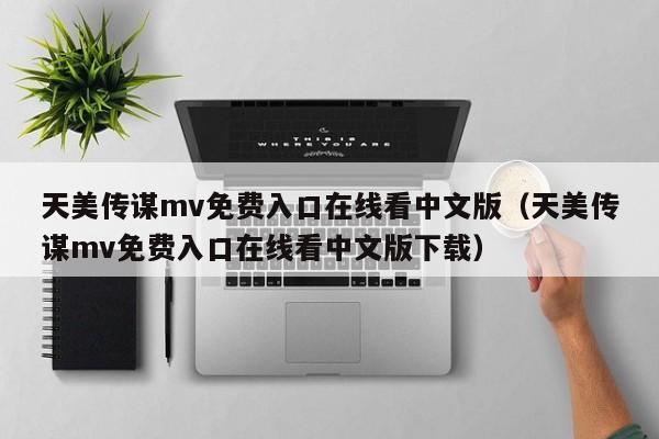 天美传谋mv免费入口在线看中文版(天美传谋mv免费入口在线看中文版下载)