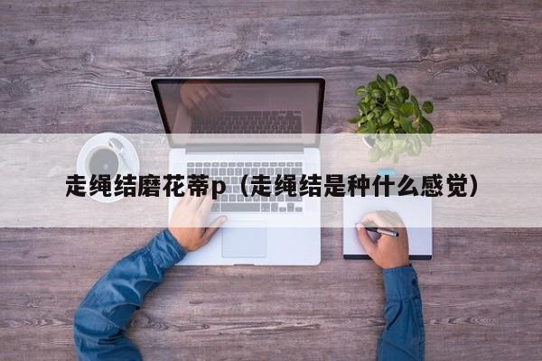 走绳结磨花蒂p(走绳结是种什么感觉)