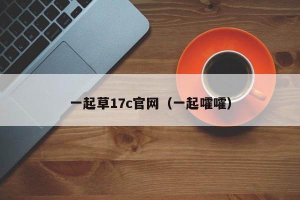 一起草17c官网(一起嚯嚯)