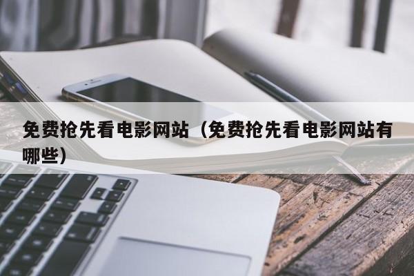 免费抢先看电影网站(免费抢先看电影网站有哪些)