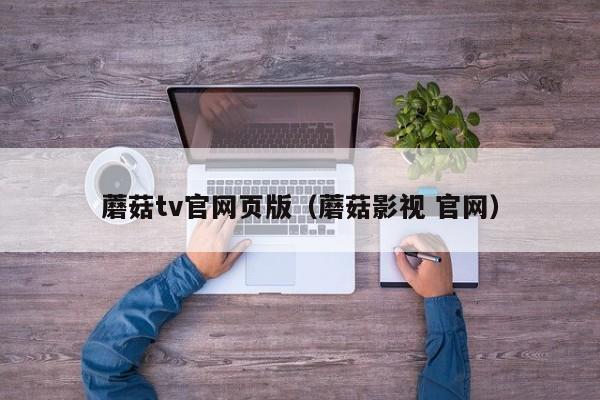 蘑菇tv官网页版（蘑菇影视 官网）