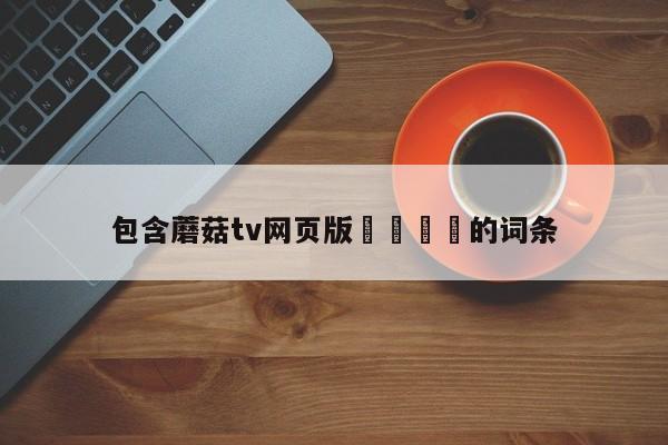 包含蘑菇tv网页版🌈的词条