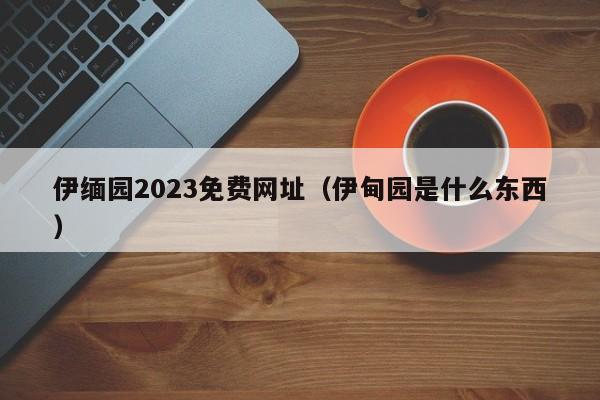 伊缅园2023免费网址（伊甸园是什么东西）