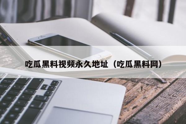 吃瓜黑料视频永久地址（吃瓜黑料网）