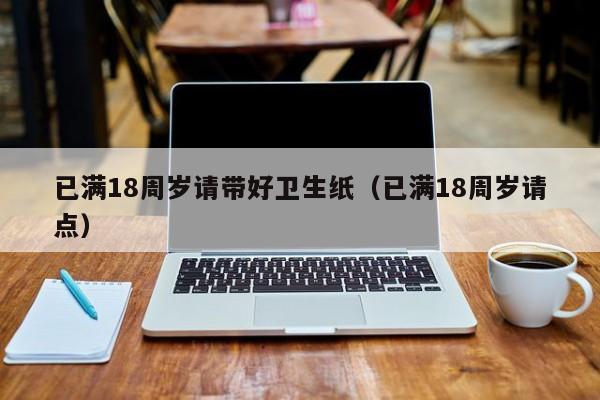 已满18周岁请带好卫生纸（已满18周岁请点）