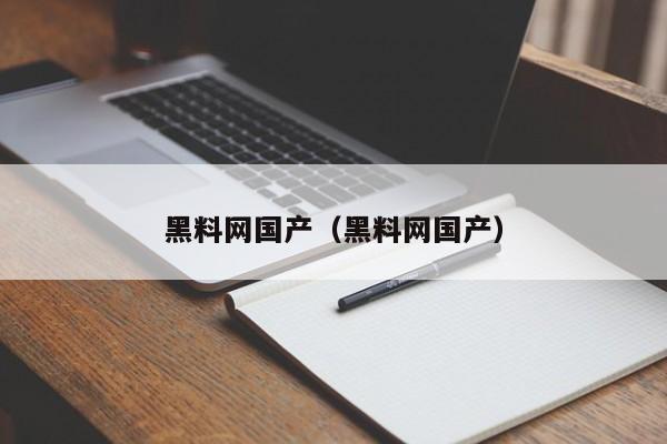 黑料网国产（黑料网国产）