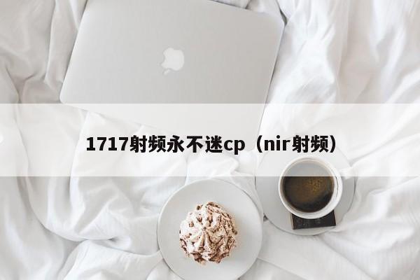 1717射频永不迷cp（nir射频）