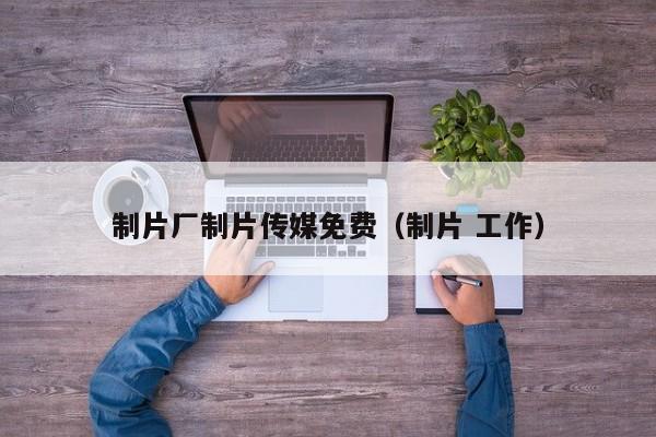 制片厂制片传媒免费（制片 工作）