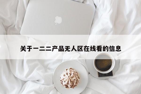 关于一二二产品无人区在线看的信息