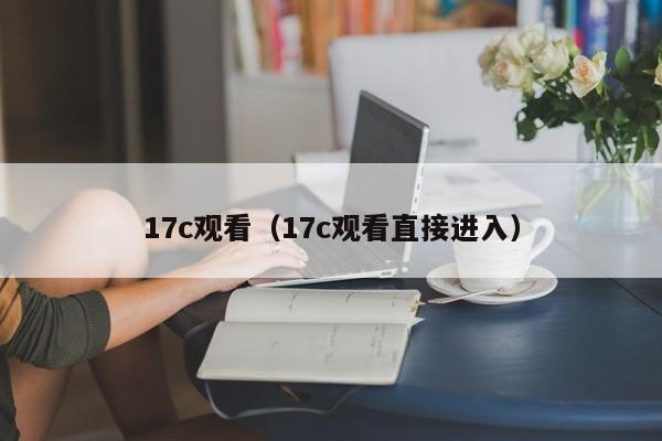 17c观看(17c观看直接进入)