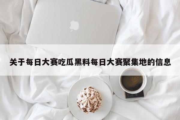 关于每日大赛吃瓜黑料每日大赛聚集地的信息