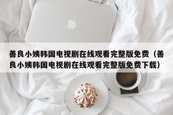 善良小姨韩国电视剧在线观看完整版免费(善良小姨韩国电视剧在线观看完整版免费下载)