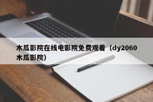 木瓜影院在线电影院免费观看(dy2060木瓜影院)